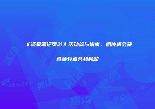 《盗墓笔记页游》活动参与指南：抓住机会获得稀有道具和奖励