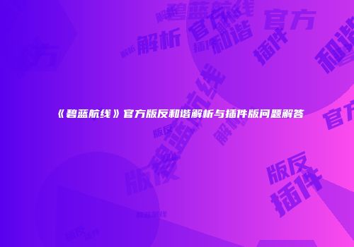 《碧蓝航线》官方版反和谐解析与插件版问题解答