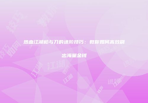 热血江湖枪与刀的进阶技巧：教你如何高效刷出海量金钱