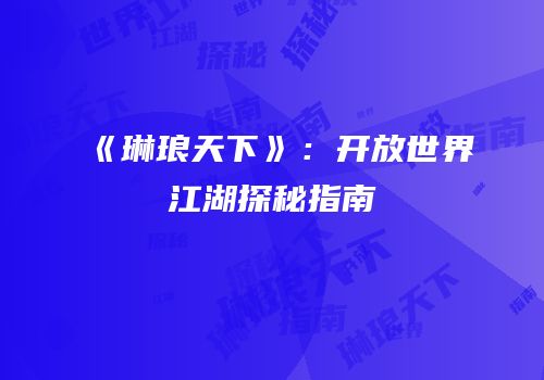 《琳琅天下》：开放世界江湖探秘指南