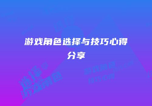 游戏角色选择与技巧心得分享