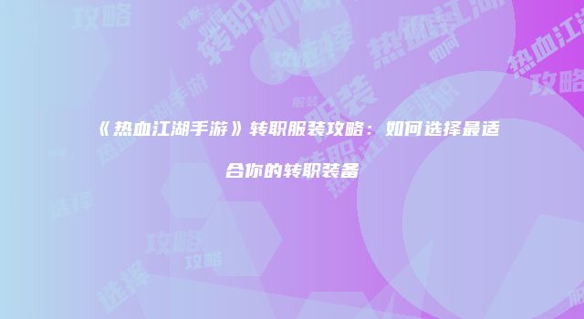 《热血江湖手游》转职服装攻略：如何选择最适合你的转职装备