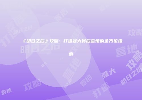 《明日之后》攻略：打造强大赛后营地的全方位指南