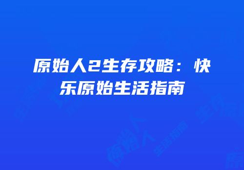 原始人2生存攻略：快乐原始生活指南