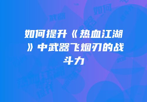 如何提升《热血江湖》中武器飞烟刃的战斗力