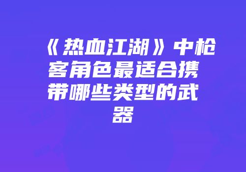 《热血江湖》中枪客角色最适合携带哪些类型的武器