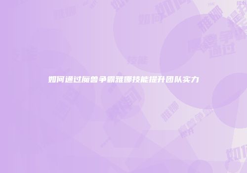 如何通过魔兽争霸雅娜技能提升团队实力