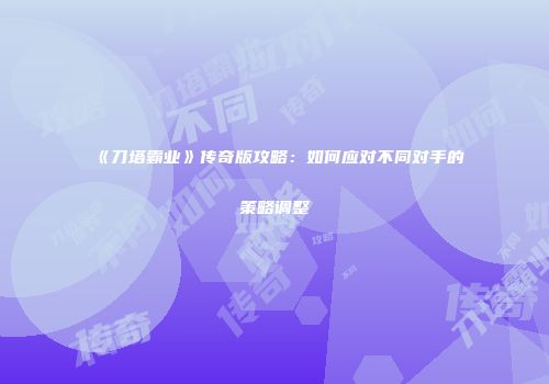 《刀塔霸业》传奇版攻略：如何应对不同对手的策略调整