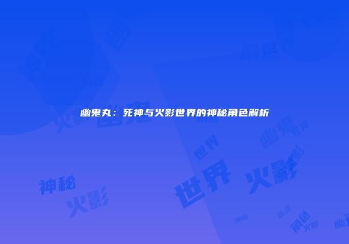 幽鬼丸：死神与火影世界的神秘角色解析