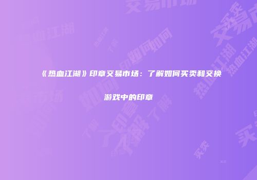 《热血江湖》印章交易市场：了解如何买卖和交换游戏中的印章