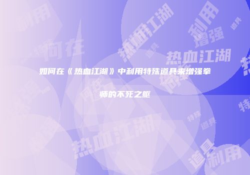如何在《热血江湖》中利用特殊道具来增强拳师的不死之躯