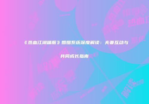 《热血江湖端服》婚姻系统深度解读：夫妻互动与共同成长指南
