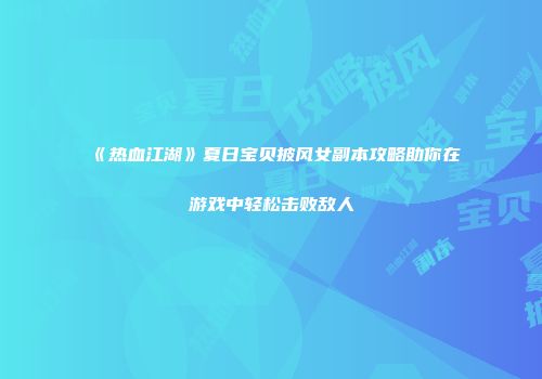 《热血江湖》夏日宝贝披风女副本攻略助你在游戏中轻松击败敌人