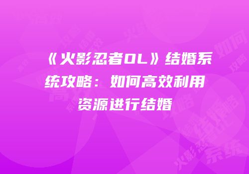 《火影忍者OL》结婚系统攻略：如何高效利用资源进行结婚