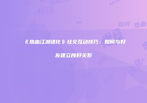 《热血江湖进化》社交互动技巧：如何与好友建立良好关系