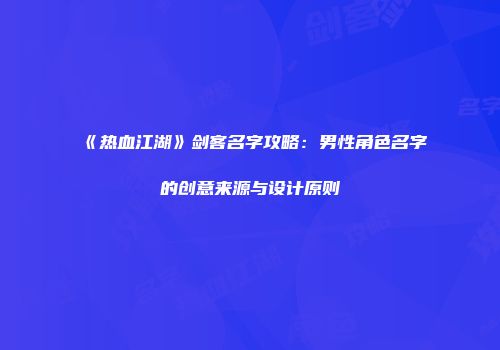 《热血江湖》剑客名字攻略：男性角色名字的创意来源与设计原则