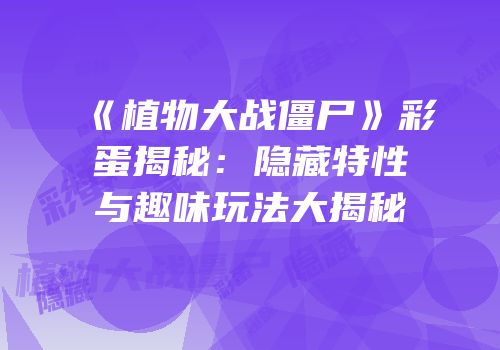 《植物大战僵尸》彩蛋揭秘：隐藏特性与趣味玩法大揭秘