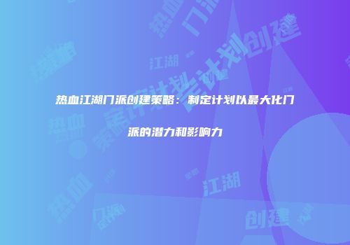 热血江湖门派创建策略：制定计划以最大化门派的潜力和影响力