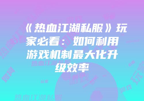 《热血江湖私服》玩家必看：如何利用游戏机制最大化升级效率