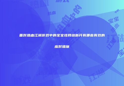 面对热血江湖游戏中的宝宝挂网络断开有哪些有效的应对措施