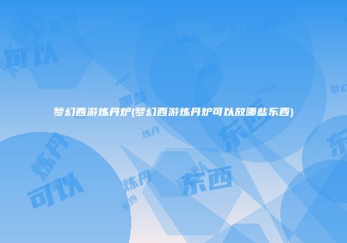 梦幻西游炼丹炉(梦幻西游炼丹炉可以放哪些东西)