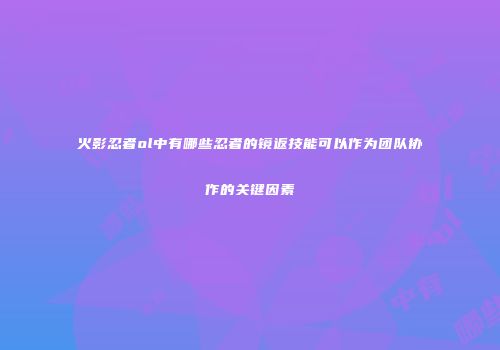 火影忍者ol中有哪些忍者的镜返技能可以作为团队协作的关键因素