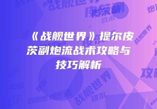 《战舰世界》提尔皮茨副炮流战术攻略与技巧解析
