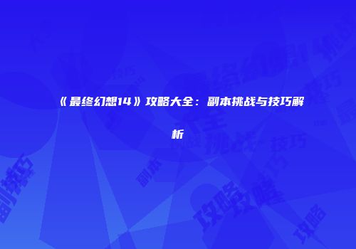 《最终幻想14》攻略大全：副本挑战与技巧解析