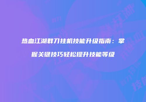 热血江湖群刀挂机技能升级指南：掌握关键技巧轻松提升技能等级