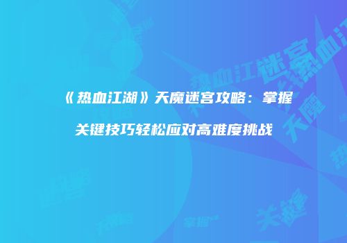 《热血江湖》天魔迷宫攻略：掌握关键技巧轻松应对高难度挑战