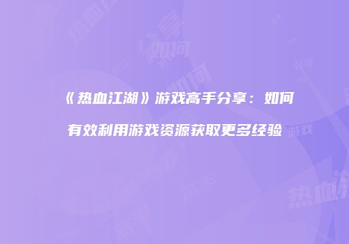 《热血江湖》游戏高手分享：如何有效利用游戏资源获取更多经验