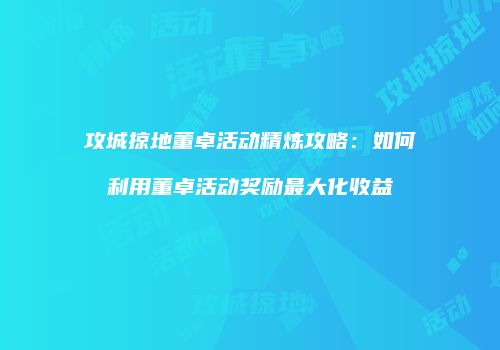 攻城掠地董卓活动精炼攻略：如何利用董卓活动奖励最大化收益