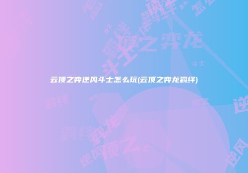 云顶之弈逆风斗士怎么玩(云顶之弈龙羁绊)