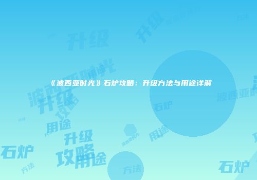 《波西亚时光》石炉攻略：升级方法与用途详解