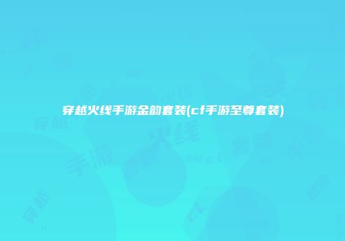 穿越火线手游金韵套装(cf手游至尊套装)