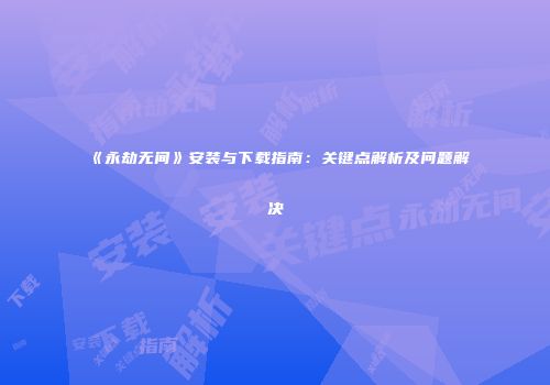 《永劫无间》安装与下载指南：关键点解析及问题解决