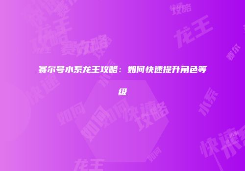 赛尔号水系龙王攻略：如何快速提升角色等级