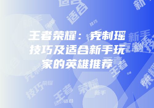 王者荣耀：克制瑶技巧及适合新手玩家的英雄推荐