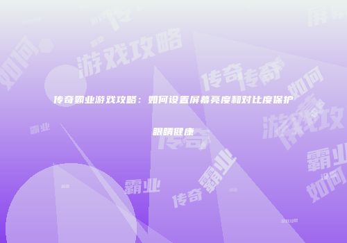 传奇霸业游戏攻略：如何设置屏幕亮度和对比度保护眼睛健康