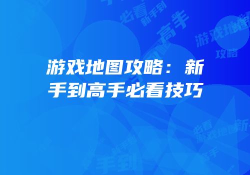 游戏地图攻略：新手到高手必看技巧