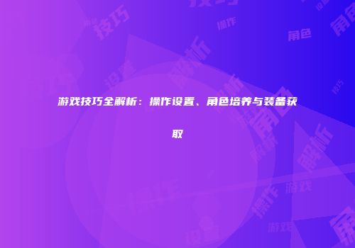 游戏技巧全解析：操作设置、角色培养与装备获取