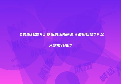 《最终幻想14》队伍喊话指南及《最终幻想7》全人物加入探讨