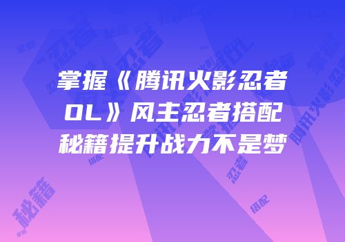 掌握《腾讯火影忍者OL》风主忍者搭配秘籍提升战力不是梦