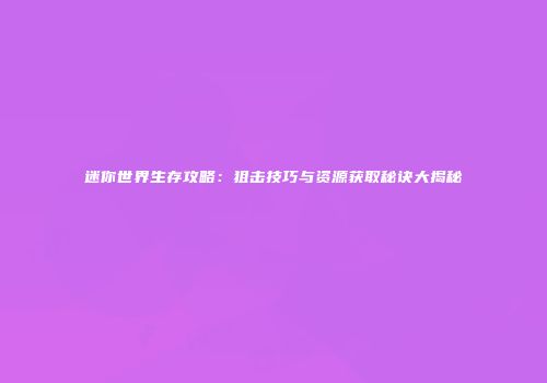 迷你世界生存攻略：狙击技巧与资源获取秘诀大揭秘