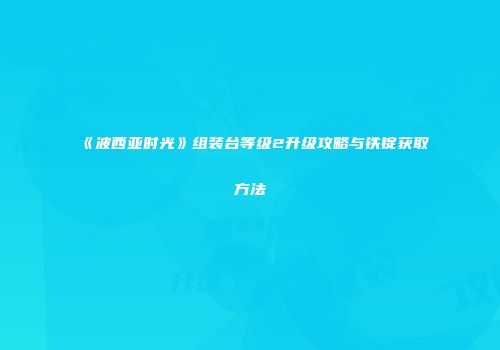 《波西亚时光》组装台等级2升级攻略与铁锭获取方法