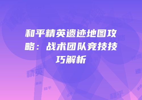 和平精英遗迹地图攻略：战术团队竞技技巧解析