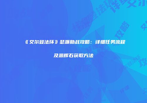 《艾尔登法环》瑟濂助战攻略：详细任务流程及源辉石获取方法
