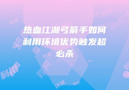 热血江湖弓箭手如何利用环境优势触发超必杀