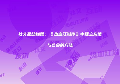社交互动秘籍：《热血江湖传》中建立友谊与公会的方法