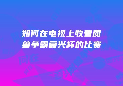 如何在电视上收看魔兽争霸复兴杯的比赛